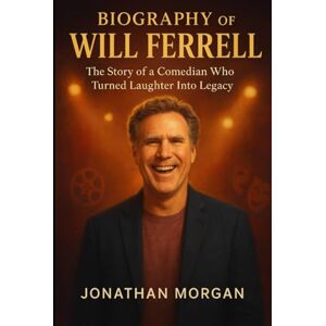 Morgan, Jonathan The Biography of Will Ferrell: The story of a Comedian who Turned Laughter Into LegacyJ Morgan, Jonathan The Biography of Will Ferrell: The story of a Comedian who Turned Laughter Into LegacyJ