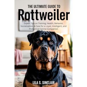 Sinclair, Lila S. THE ULTIMATE GUIDE TO ROTTWEILER: Expert Tips on Training, Health, Behavior, Socialization, & Care for a Loyal, Intelligent, and Protective Canine Companion (The Ultimate Dog Care Guide) Sinclair, Lila S. THE ULTIMATE GUIDE TO ROTTWEILER: Expert Tips on Training, Health, Behavior, Socialization, & Care for a Loyal, Intelligent, and Protective Canine Companion (The Ultimate Dog Care Guide)