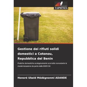 ADANDE, Honoré Ubald Médégnonmi Gestione dei rifiuti solidi domestici a Cotonou, Repubblica del Benin: Pratiche domestiche ecologicamente scorrette nonostante la modernizzazione da parte della SGDS SA ADANDE, Honoré Ubald Médégnonmi Gestione dei rifiuti solidi domestici a Cotonou, Repubblica del Benin: Pratiche domestiche ecologicamente scorrette nonostante la modernizzazione da parte della SGDS SA