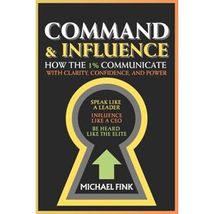 Fink, Michael Command & Influence: How the 1% Communicate with Clarity, Confidence, and Power: Speak Like a Leader, Influence Like a CEO, Be Heard Like the Elite Fink, Michael Command & Influence: How the 1% Communicate with Clarity, Confidence, and Power: Speak Like a Leader, Influence Like a CEO, Be Heard Like the Elite