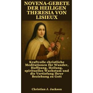 Jackson NOVENA-GEBETE DER HEILIGEN THERESIA VON LISIEUX: Kraftvolle christliche Meditationen für Wunder, Hoffnung, Heilung, spirituelles Wachstum und die Vertiefung Ihrer Beziehung zu Gott Jackson NOVENA-GEBETE DER HEILIGEN THERESIA VON LISIEUX: Kraftvolle christliche Meditationen für Wunder, Hoffnung, Heilung, spirituelles Wachstum und die Vertiefung Ihrer Beziehung zu Gott