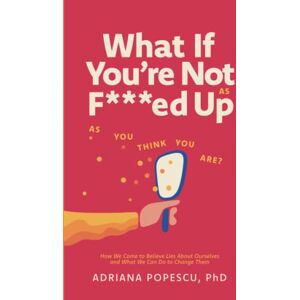 Popescu Ph.D, Adriana What If You're Not As F***ed Up As You Think You Are?: How We Come To Believe Lies About Ourselves and What We Can Do to Change Them Popescu Ph.D, Adriana What If You're Not As F***ed Up As You Think You Are?: How We Come To Believe Lies About Ourselves and What We Can Do to Change Them