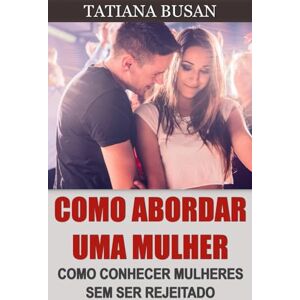 Busan, Tatiana Como abordar uma mulher: Como paquerar uma mulher; Como conhecer mulheres; Como falar com as mulheres para criar atração Busan, Tatiana Como abordar uma mulher: Como paquerar uma mulher; Como conhecer mulheres; Como falar com as mulheres para criar atração