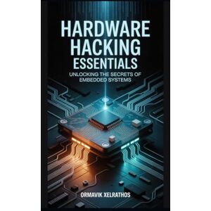 Xelrathos, Ormavik Hardware Hacking Essentials: Unlocking the Secrets of Embedded Systems Xelrathos, Ormavik Hardware Hacking Essentials: Unlocking the Secrets of Embedded Systems