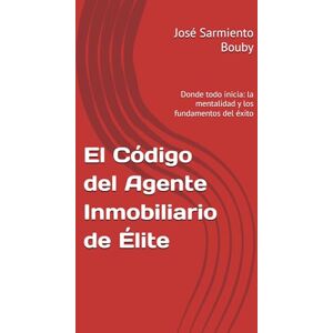 Sarmiento Bouby, José El Código del Agente Inmobiliario de Élite: Donde todo inicia: la mentalidad y los fundamentos del éxito Sarmiento Bouby, José El Código del Agente Inmobiliario de Élite: Donde todo inicia: la mentalidad y los fundamentos del éxito