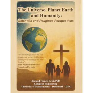 Lewis PhD, Dr. Armand Francis The Universe, Planet Earth, and Humanity: Scientific and Religious Perspectives: none Lewis PhD, Dr. Armand Francis The Universe, Planet Earth, and Humanity: Scientific and Religious Perspectives: none