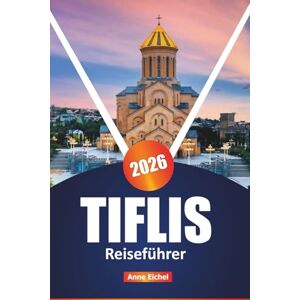 Eichel, Anne TIFLIS REISEFÜHRER 2026: Erleben Sie die Kultur, die Aromen und die versteckten Ecken der Hauptstadt Georgiens mit Insidertipps, Top-Sehenswürdigkeiten und praktischen Planungstipps Eichel, Anne TIFLIS REISEFÜHRER 2026: Erleben Sie die Kultur, die Aromen und die versteckten Ecken der Hauptstadt Georgiens mit Insidertipps, Top-Sehenswürdigkeiten und praktischen Planungstipps