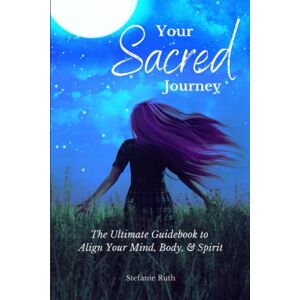 Ruth, Stefanie Your Sacred Journey: The Ultimate Guidebook to Align Your Mind, Body, & Spirit Ruth, Stefanie Your Sacred Journey: The Ultimate Guidebook to Align Your Mind, Body, & Spirit