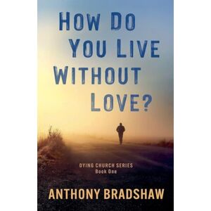 Bradshaw, Anthony How Do You Live Without Love?: 1 (The Dying Church) Bradshaw, Anthony How Do You Live Without Love?: 1 (The Dying Church)