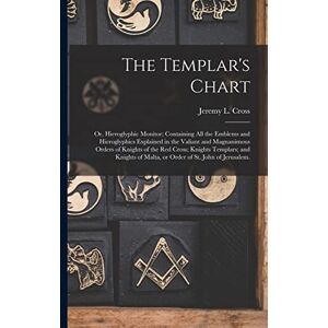 The Templar's Chart: or, Hieroglyphic Monitor; Containing All the Emblems and Hieroglyphics Explained in the Valiant and Magnanimous Orders of Knights ... of Malta, or Order of St. John of Jerusalem. The Templar's Chart: or, Hieroglyphic Monitor; Containing All the Emblems and Hieroglyphics Explained in the Valiant and Magnanimous Orders of Knights ... of Malta, or Order of St. John of Jerusalem.