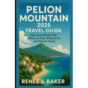 Baker, Renee J Pelion Mountain 2025 Travel Guide: Plan Your Perfect Trip: Where to Stay, What to Do, and How to Travel Baker, Renee J Pelion Mountain 2025 Travel Guide: Plan Your Perfect Trip: Where to Stay, What to Do, and How to Travel