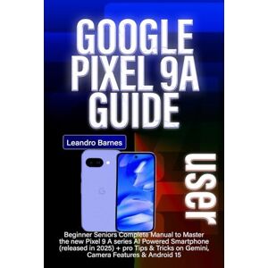 Barnes, Leandro GOOGLE PIXEL 9A USER GUIDE: Beginner Seniors Complete Manual to Master the new Pixel 9 A series AI Powered Smartphone (released in 2025) + pro Tips & Tricks on Gemini, Camera Features & Android 15 Barnes, Leandro GOOGLE PIXEL 9A USER GUIDE: Beginner Seniors Complete Manual to Master the new Pixel 9 A series AI Powered Smartphone (released in 2025) + pro Tips & Tricks on Gemini, Camera Features & Android 15
