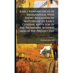 H B, Nowland John Early Reminiscences of Indianapolis, With Short Biographical Sketches of its Early Citizens, and a few of the Prominent Business men of the Present Day H B, Nowland John Early Reminiscences of Indianapolis, With Short Biographical Sketches of its Early Citizens, and a few of the Prominent Business men of the Present Day