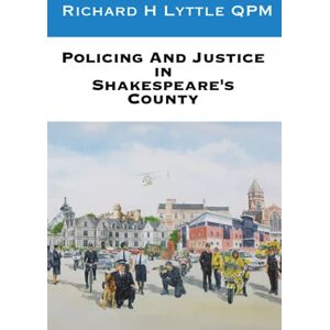 Lyttle QPM, Mr Richard H Policing and Justice in Shakespeare’s County A Memoir Lyttle QPM, Mr Richard H Policing and Justice in Shakespeare’s County A Memoir