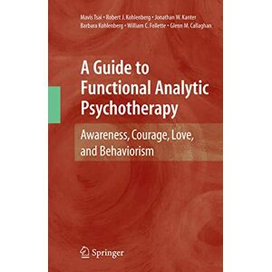 Tsai, Mavis A Guide to Functional Analytic Psychotherapy: Awareness, Courage, Love, and Behaviorism Tsai, Mavis A Guide to Functional Analytic Psychotherapy: Awareness, Courage, Love, and Behaviorism