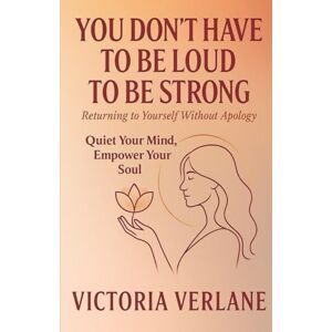 Verlane, Victoria You Don’t Have to Be Loud to Be Strong: Returning to Yourself Without Apology Verlane, Victoria You Don’t Have to Be Loud to Be Strong: Returning to Yourself Without Apology