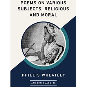 Wheatley, Phillis Poems on Various Subjects, Religious and Moral (AmazonClassics Edition) Wheatley, Phillis Poems on Various Subjects, Religious and Moral (AmazonClassics Edition)