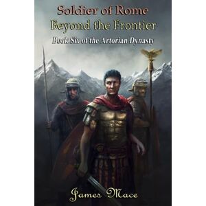 Mace, James Soldier of Rome: Beyond the Frontier: 6 (The Artorian Dynasty) Mace, James Soldier of Rome: Beyond the Frontier: 6 (The Artorian Dynasty)