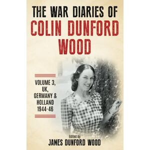 Dunford Wood, Colin The War Diaries of Colin Dunford Wood, Volume 3: War to Peace UK, Germany & Holland, 1944-46 (To Burma and Back) Dunford Wood, Colin The War Diaries of Colin Dunford Wood, Volume 3: War to Peace UK, Germany & Holland, 1944-46 (To Burma and Back)