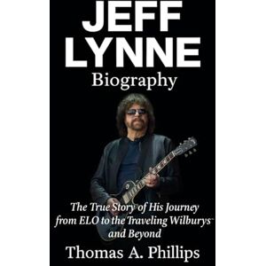Philips Jeff Lynne Biography: The True Story of His Journey from ELO to the Traveling Wilburys and Beyond Philips Jeff Lynne Biography: The True Story of His Journey from ELO to the Traveling Wilburys and Beyond