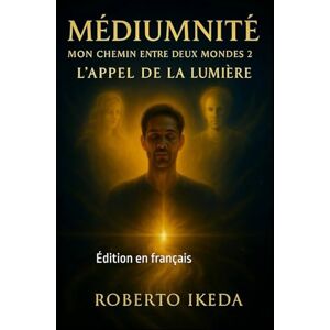 Ikeda, Roberto Médiumnité : Mon chemin entre deux mondes 2: L’appel de la lumière Ikeda, Roberto Médiumnité : Mon chemin entre deux mondes 2: L’appel de la lumière