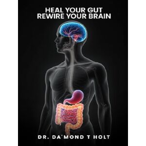 T HOLT, DR. DA’MOND HEAL THE GUT, REWIRE THE BRAIN T HOLT, DR. DA’MOND HEAL THE GUT, REWIRE THE BRAIN
