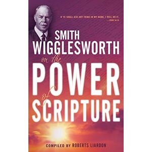 Smith Wigglesworth on the Power of Scripture Smith Wigglesworth on the Power of Scripture