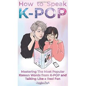 Park, Jungho How to Speak KPOP: Mastering the Most Popular Korean Words from K-POP and Talking Like a Real Fan Park, Jungho How to Speak KPOP: Mastering the Most Popular Korean Words from K-POP and Talking Like a Real Fan