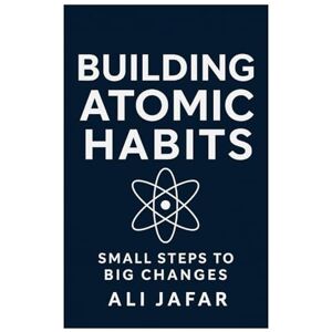 Jafar, Ali Building Atomic Habits: Small Steps to Big Changes Jafar, Ali Building Atomic Habits: Small Steps to Big Changes