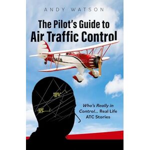 Watson, Andy The Pilot's Guide to Air Traffic Control: Who's Really in Control... Real Life ATC Stories Watson, Andy The Pilot's Guide to Air Traffic Control: Who's Really in Control... Real Life ATC Stories
