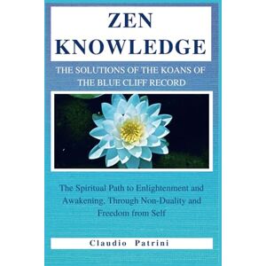 PATRINI, CLAUDIO ZEN KNOWLEDGE: The solutions of the koans of the BLUE CLIFF RECORD: The spiritual path to enlightenment and awakening, through non-duality and freedom from self PATRINI, CLAUDIO ZEN KNOWLEDGE: The solutions of the koans of the BLUE CLIFF RECORD: The spiritual path to enlightenment and awakening, through non-duality and freedom from self