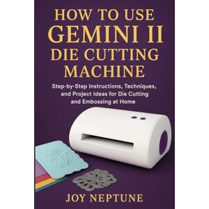 Neptune, Joy How to use Gemini II Die Cutting Machine: Step-by-Step Instructions, Techniques, and Project Ideas for Die Cutting and Embossing at Home Neptune, Joy How to use Gemini II Die Cutting Machine: Step-by-Step Instructions, Techniques, and Project Ideas for Die Cutting and Embossing at Home