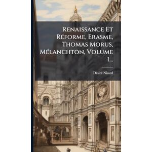Nisard, Dã(c)Sirã(c) Renaissance Et RÃ(c)forme, Erasme, Thomas Morus, MÃ(c)lanchton, Volume 1... Nisard, Dã(c)Sirã(c) Renaissance Et RÃ(c)forme, Erasme, Thomas Morus, MÃ(c)lanchton, Volume 1...