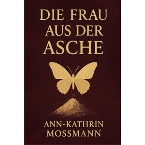 Mossmann, Ann-Kathrin Die Frau aus der Asche Mein Weg aus einer toxischen Beziehung zurück zu mir selbst Mossmann, Ann-Kathrin Die Frau aus der Asche Mein Weg aus einer toxischen Beziehung zurück zu mir selbst