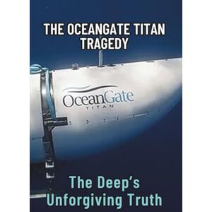 Maduson, Felix THE OCEANGATE TITAN TRAGEDY: The Deep’s Unforgiving Truth Maduson, Felix THE OCEANGATE TITAN TRAGEDY: The Deep’s Unforgiving Truth