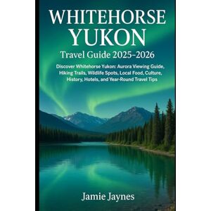 Jaynes, Jamie Whitehorse Yukon Travel Guide 2025-2026: Discover Whitehorse Yukon: Aurora Viewing Guide, Hiking Trails, Wildlife Spots, Local Food, Culture, History, Hotels, and Year-Round Travel Tips Jaynes, Jamie Whitehorse Yukon Travel Guide 2025-2026: Discover Whitehorse Yukon: Aurora Viewing Guide, Hiking Trails, Wildlife Spots, Local Food, Culture, History, Hotels, and Year-Round Travel Tips