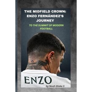 Blake S., Noah THE MIDFIELD CROWN: ENZO FERNÁNDEZ’S JOURNEY TO THE SUMMIT OF MODERN FOOTBALL: Claiming the Throne One Game at a Time Blake S., Noah THE MIDFIELD CROWN: ENZO FERNÁNDEZ’S JOURNEY TO THE SUMMIT OF MODERN FOOTBALL: Claiming the Throne One Game at a Time