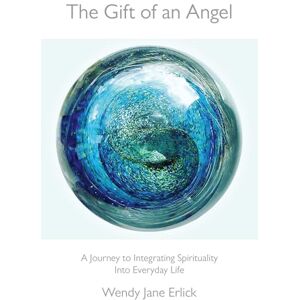 Erlick, Wendy Jane The Gift of an Angel: A Journey to Integrating Spirituality Into Everyday Life Erlick, Wendy Jane The Gift of an Angel: A Journey to Integrating Spirituality Into Everyday Life