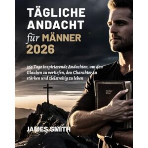 SMITH, JAMES TÄGLICHE ANDACHT FÜR MÄNNER 2026: 365 Tage inspirierende Andachten um den Glauben zu vertiefen den Charakter zu stärken und zielstrebig zu leben (5 MINUTES INSPIRED DEVOTIONS IN ENGLISH AND GERMAN) SMITH, JAMES TÄGLICHE ANDACHT FÜR MÄNNER 2026: 365 Tage inspirierende Andachten um den Glauben zu vertiefen den Charakter zu stärken und zielstrebig zu leben (5 MINUTES INSPIRED DEVOTIONS IN ENGLISH AND GERMAN)