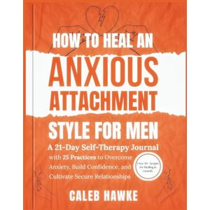 Hawke, Caleb How to Heal an Anxious Attachment Style for Men: A 21-Day Self-Therapy Journal with 25 Practices to Overcome Anxiety, Build Confidence, and Cultivate Secure Relationships Hawke, Caleb How to Heal an Anxious Attachment Style for Men: A 21-Day Self-Therapy Journal with 25 Practices to Overcome Anxiety, Build Confidence, and Cultivate Secure Relationships