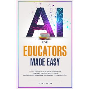 Carter, Drew AI for Educators Made Easy: Unlock the Power of Artificial Intelligence to Enhance Teaching Effectiveness, Boost Student Engagement, and Embrace Ethical Practices Carter, Drew AI for Educators Made Easy: Unlock the Power of Artificial Intelligence to Enhance Teaching Effectiveness, Boost Student Engagement, and Embrace Ethical Practices