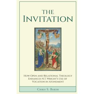 Baker, Chris S The Invitation: How Open and Relational Theology Enhances N.T. Wright's Use of Vocation in Atonement Baker, Chris S The Invitation: How Open and Relational Theology Enhances N.T. Wright's Use of Vocation in Atonement