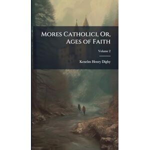 Digby, Kenelm Henry Mores Catholici, Or, Ages of Faith Digby, Kenelm Henry Mores Catholici, Or, Ages of Faith