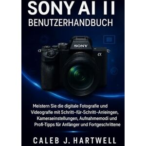HARTWELL, CALEB. J Sony AI II Benutzerhandbuch: Meistern Sie die digitale Fotografie und Videografie mit Schritt-für-Schritt-Anleitungen, Kameraeinstellungen, ... ... J. Hartwell's Complete User Guide Collection) HARTWELL, CALEB. J Sony AI II Benutzerhandbuch: Meistern Sie die digitale Fotografie und Videografie mit Schritt-für-Schritt-Anleitungen, Kameraeinstellungen, ... ... J. Hartwell's Complete User Guide Collection)