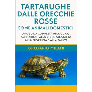 MILANI, GREGARIO TARTARUGHE DALLE ORECCHIE ROSSE COME ANIMALI DOMESTICI: UNA GUIDA COMPLETA ALLA CURA, ALL'HABITAT, ALLA DIETA, ALLA PROPRIETÀ E ALLA SALUTE MILANI, GREGARIO TARTARUGHE DALLE ORECCHIE ROSSE COME ANIMALI DOMESTICI: UNA GUIDA COMPLETA ALLA CURA, ALL'HABITAT, ALLA DIETA, ALLA PROPRIETÀ E ALLA SALUTE