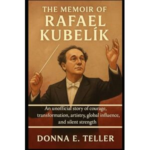 E. Teller, Donna The Memoir of Rafael Kubelík: An Unofficial story of courage, transformation, artistry, global influence, and silent strength E. Teller, Donna The Memoir of Rafael Kubelík: An Unofficial story of courage, transformation, artistry, global influence, and silent strength
