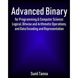 Tanna, Sunil Advanced Binary for Programming & Computer Science: Logical, Bitwise and Arithmetic Operations, and Data Encoding and Representation Tanna, Sunil Advanced Binary for Programming & Computer Science: Logical, Bitwise and Arithmetic Operations, and Data Encoding and Representation