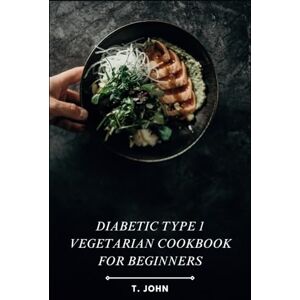 John, T. Diabetic Type 1 Vegetarian Cookbook for Beginners: Explore the Flavors of Plant-Based Cooking with Essential Recipes and Meal Planning Strategies to Thrive with Type 1 Diabetes, Perfect for Newbies John, T. Diabetic Type 1 Vegetarian Cookbook for Beginners: Explore the Flavors of Plant-Based Cooking with Essential Recipes and Meal Planning Strategies to Thrive with Type 1 Diabetes, Perfect for Newbies