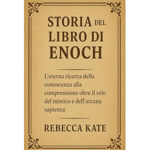 Kate, Rebecca Storia del Libro di Enoch: L'eterna ricerca della conoscenza, la comprensione oltre il velo del mistico e la saggezza nascosta Kate, Rebecca Storia del Libro di Enoch: L'eterna ricerca della conoscenza, la comprensione oltre il velo del mistico e la saggezza nascosta