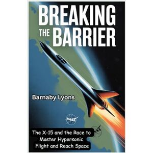 Lyons, Barnaby Breaking the Barrier: The X-15 and the Race to Master Hypersonic Flight and Reach Space (Insane Engineering of the World most Iconic Aircrafts) Lyons, Barnaby Breaking the Barrier: The X-15 and the Race to Master Hypersonic Flight and Reach Space (Insane Engineering of the World most Iconic Aircrafts)